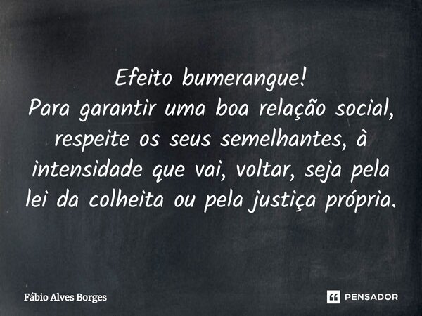 Efeito bumerangue! Para garantir uma boa relação social, respeite os seus semelhantes, à intensidade que vai, voltar, seja pela lei da colheita ou pela justiça ... Frase de Fábio Alves Borges.