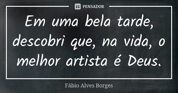 Em uma bela tarde, descobri que, na vida, o melhor artista é Deus.... Frase de Fábio Alves Borges.