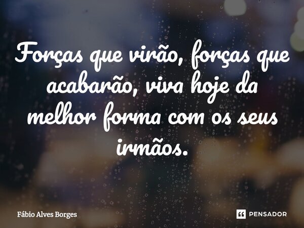 ⁠Forças que virão, forças que acabarão, viva hoje da melhor forma com os seus irmãos.... Frase de Fábio Alves Borges.