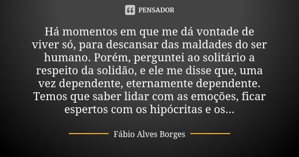 Há momentos em que me dá vontade de viver só, para descansar das maldades do ser humano. Porém, perguntei ao solitário a respeito da solidão, e ele me disse que... Frase de Fábio Alves Borges.