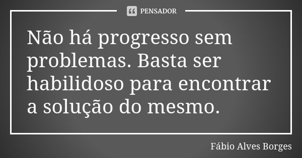 Não há progresso sem problemas. Basta ser habilidoso para encontrar a solução do mesmo.... Frase de Fábio Alves Borges.