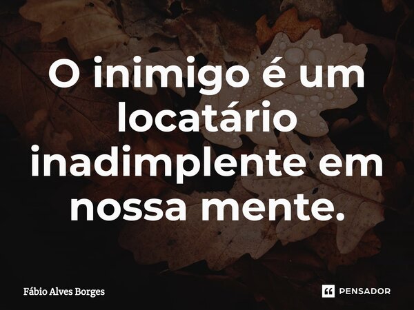 ⁠O inimigo é um locatário inadimplente em nossa mente.... Frase de Fábio Alves Borges.
