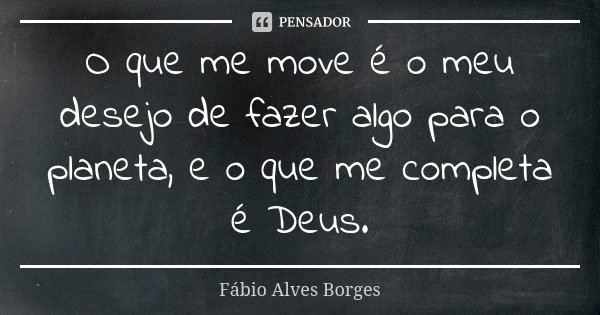 O que me move é o meu desejo de fazer algo para o planeta, e o que me completa é Deus.... Frase de Fábio Alves Borges.
