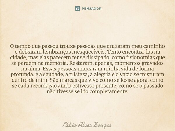 O tempo que passou trouxe pessoas que cruzaram meu caminho e deixaram lembranças inesquecíveis. Tento encontrá-las na cidade, mas elas parecem ter se dissipado,... Frase de Fábio Alves Borges.