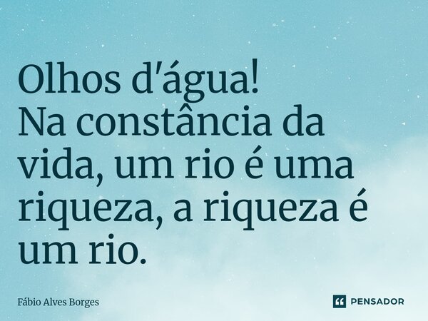 ⁠Olhos d'água! Na constância da vida, um rio é uma riqueza, a riqueza é um rio.... Frase de Fábio Alves Borges.