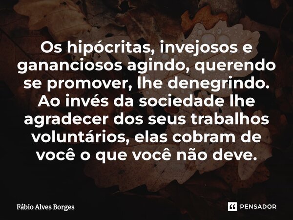 ⁠Os hipócritas, invejosos e gananciosos agindo, querendo se promover, lhe denegrindo. Ao invés da sociedade lhe agradecer dos seus trabalhos voluntários, elas c... Frase de Fábio Alves Borges.