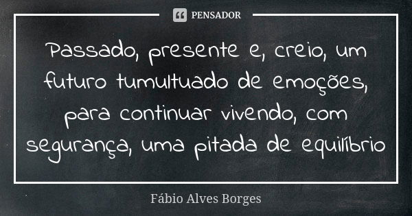 Passado, presente e, creio, um futuro tumultuado de emoções, para continuar vivendo, com segurança, uma pitada de equilíbrio... Frase de Fábio Alves Borges.