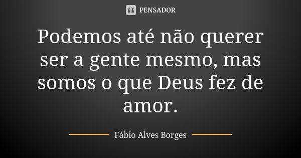 Podemos até não querer ser a gente mesmo, mas somos o que Deus fez de amor.... Frase de Fábio Alves Borges.