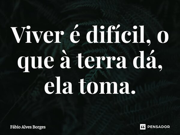 ⁠Viver é difícil, o que à terra dá, ela toma.... Frase de Fábio Alves Borges.