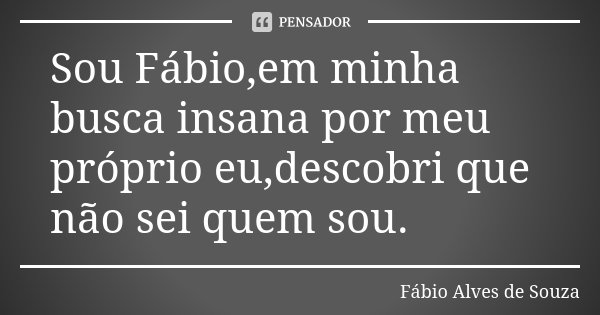 Sou Fábio,em minha busca insana por meu próprio eu,descobri que não sei quem sou.... Frase de Fábio Alves de Souza.