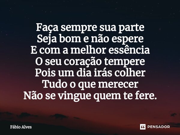 Faça sempre sua parte Seja bom e não espere E com a melhor essência O seu coração tempere Pois um dia irás colher Tudo o que merecer Não se vingue quem te fere.... Frase de Fábio Alves.