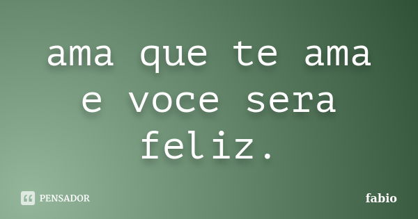 ama que te ama e voce sera feliz.... Frase de fabio.