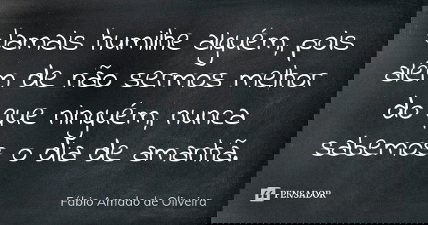 Jamais humilhe alguém, pois além de não sermos melhor do que ninguém, nunca sabemos o dia de amanhã.... Frase de Fábio Amado de Oliveira.