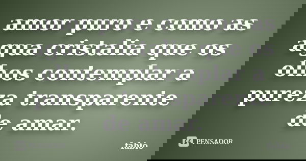 amor puro e como as agua cristalia que os olhos contemplar a pureza transparente de amar.... Frase de fabio.