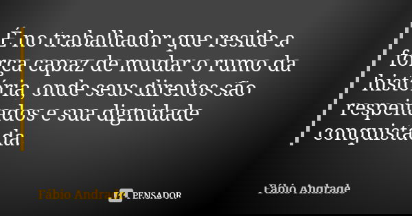 É no trabalhador que reside a força capaz de mudar o rumo da história, onde seus direitos são respeitados e sua dignidade conquistada.... Frase de Fábio Andrade.
