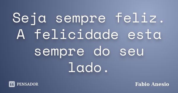 Seja sempre feliz. A felicidade esta sempre do seu lado.... Frase de Fabio Anesio.