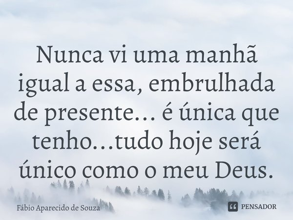 ⁠Nunca vi uma manhã igual a essa, embrulhada de presente... é única que tenho...tudo hoje será único como o meu Deus.... Frase de Fábio Aparecido de Souza.
