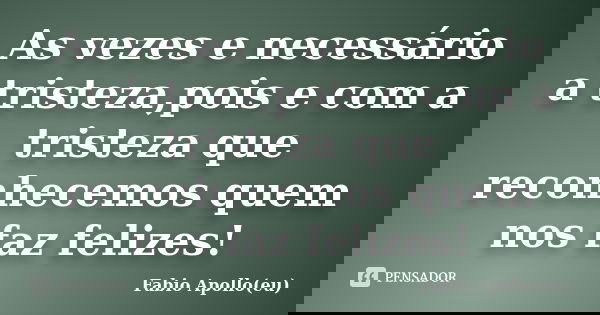 As vezes e necessário a tristeza,pois e com a tristeza que reconhecemos quem nos faz felizes!... Frase de Fabio Apollo(eu).