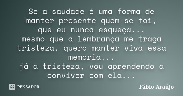 Se a saudade é uma forma de manter presente quem se foi, que eu nunca esqueça... mesmo que a lembrança me traga tristeza, quero manter viva essa memoria... já a... Frase de Fábio Araújo.