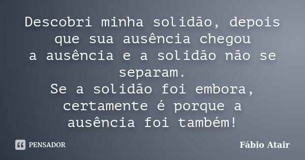 Descobri minha solidão, depois que sua ausência chegou a ausência e a solidão não se separam. Se a solidão foi embora, certamente é porque a ausência foi também... Frase de Fábio Atair.