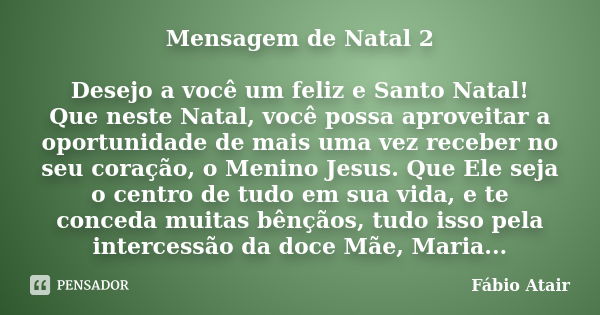 Mensagem de Natal 2 Desejo a você um feliz e Santo Natal! Que neste Natal, você possa aproveitar a oportunidade de mais uma vez receber no seu coração, o Menino... Frase de Fábio Atair.