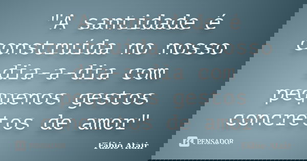 "A santidade é construída no nosso dia-a-dia com pequenos gestos concretos de amor"... Frase de Fábio Atair.