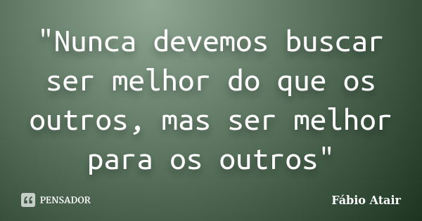 "Nunca devemos buscar ser melhor do que os outros, mas ser melhor para os outros"... Frase de Fábio Atair.