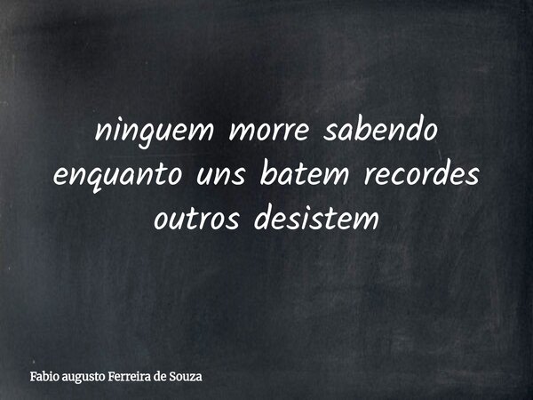 ⁠ninguem morre sabendo enquanto uns batem recordes outros desistem... Frase de Fabio augusto Ferreira de Souza.