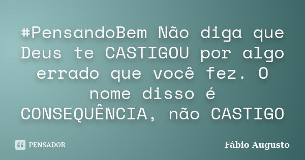 #PensandoBem Não diga que Deus te CASTIGOU por algo errado que você fez. O nome disso é CONSEQUÊNCIA, não CASTIGO... Frase de Fábio Augusto.