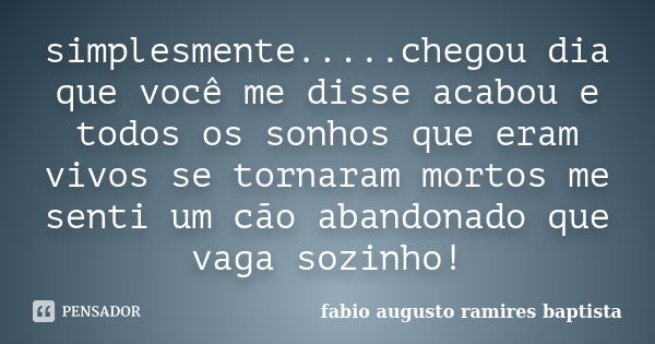 simplesmente.....chegou dia que você me disse acabou e todos os sonhos que eram vivos se tornaram mortos me senti um cão abandonado que vaga sozinho!... Frase de fabio augusto ramires baptista.