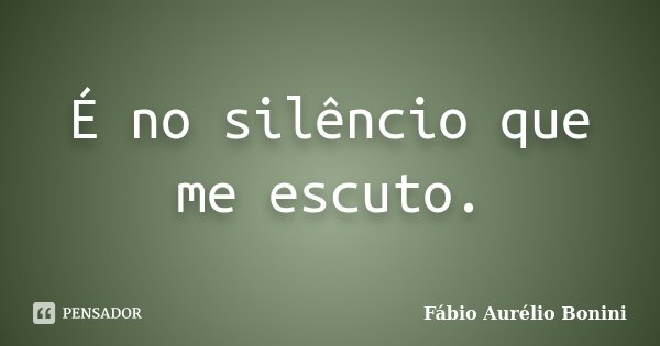 É no silêncio que me escuto.... Frase de Fábio Aurélio Bonini.