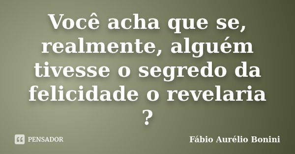 Você acha que se, realmente, alguém tivesse o segredo da felicidade o revelaria ?... Frase de Fábio Aurélio Bonini.