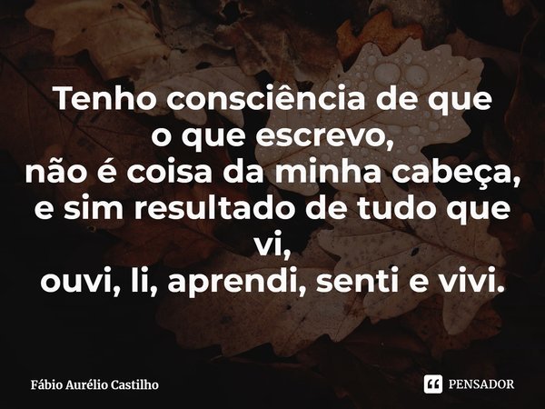 T⁠enho consciência de que
o que escrevo,
não é coisa da minha cabeça,
e sim resultado de tudo que vi,
ouvi, li, aprendi, senti e vivi.... Frase de Fábio Aurélio Castilho.