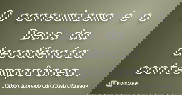 O consumismo é o Deus da decadência contemporânea.... Frase de Fábio Azevedo da Costa Passos.