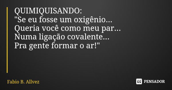 QUIMIQUISANDO: "Se eu fosse um oxigênio... Queria você como meu par... Numa ligação covalente... Pra gente formar o ar!"... Frase de Fabio B. Allvez.