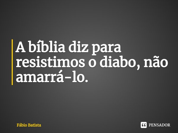 ⁠A bíblia diz para resistimos o diabo, não amarrá-lo.... Frase de Fábio Batista.