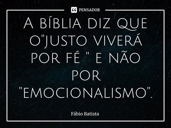 A bíblia diz que o "justo viverá por fé " e não por "emocionalismo".... Frase de Fábio Batista.