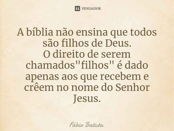 ⁠A bíblia não ensina que todos são filhos de Deus.
O direito de serem chamados "filhos" é dado apenas aos que recebem e crêem no nome do Senhor Jesus.... Frase de Fábio Batista.