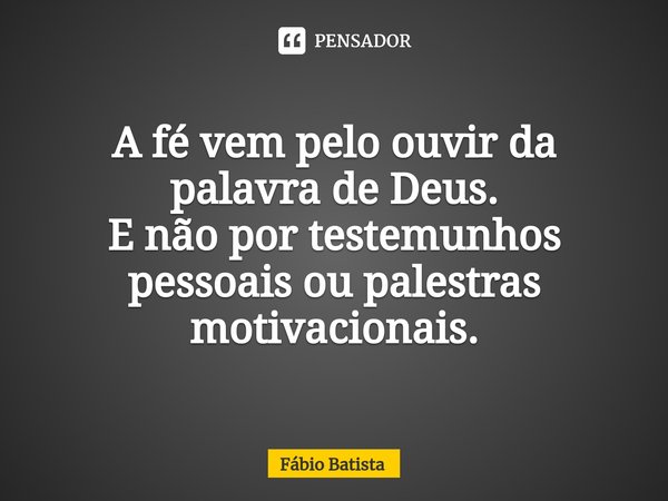 ⁠A fé vem pelo ouvir da palavra de Deus.
E não por testemunhos pessoais ou palestras motivacionais.... Frase de Fábio Batista.