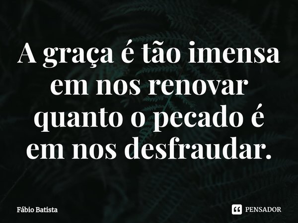 ⁠A graça é tão imensa em nos renovar quanto o pecado é em nos desfraudar.... Frase de Fábio Batista.