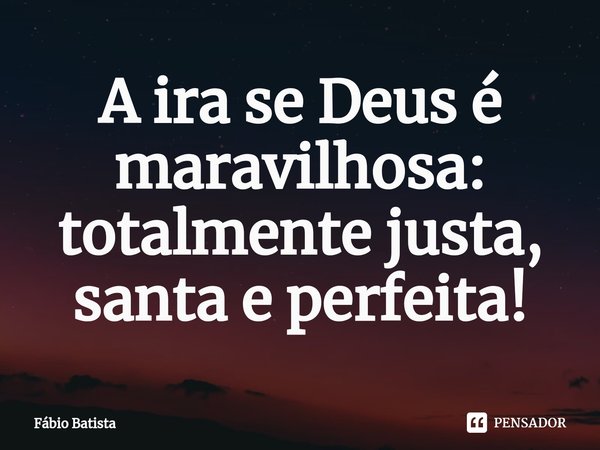 ⁠A ira se Deus é maravilhosa: totalmente justa, santa e perfeita!... Frase de Fábio Batista.