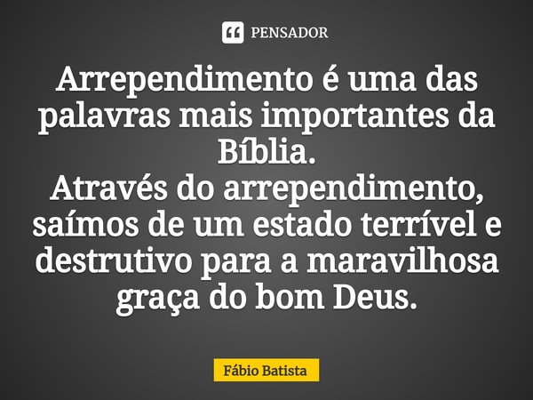 ⁠Arrependimento é uma das palavras mais importantes da Bíblia.
Através do arrependimento, saímos de um estado terrível e destrutivo para a maravilhosa graça do ... Frase de Fábio Batista.