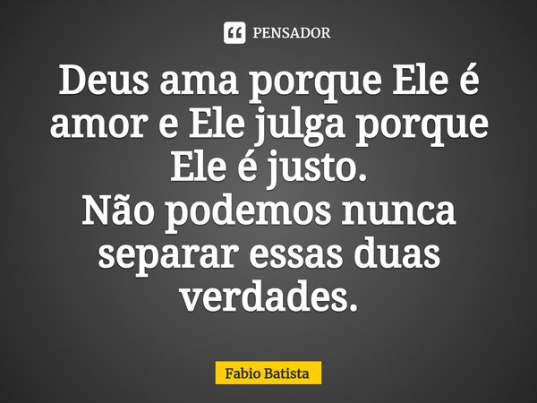 ⁠Deus ama porque Ele é amor e Ele julga porque Ele é justo.
Não podemos nunca separar essas duas verdades.... Frase de Fábio Batista.