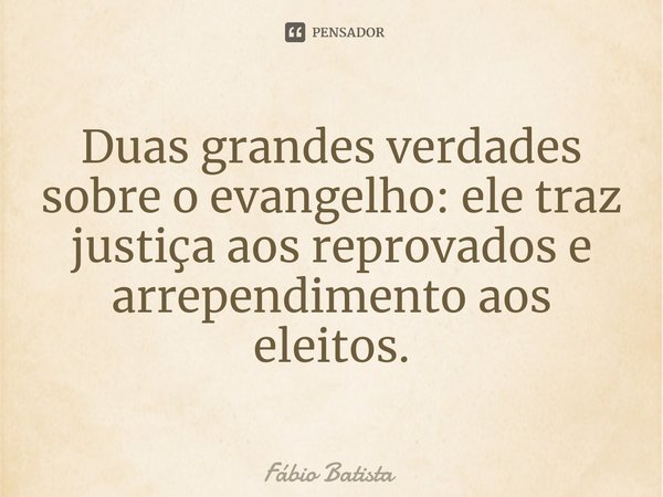 ⁠Duas grandes verdades sobre o evangelho: ele traz justiça aos reprovados e arrependimento aos eleitos.... Frase de Fábio Batista.