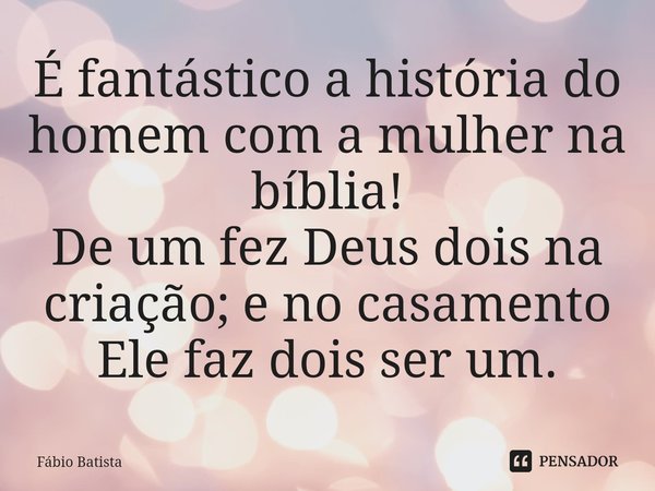 ⁠É fantástico a história do homem com a mulher na bíblia!
De um fez Deus dois na criação; e no casamento Ele faz dois ser um.... Frase de Fábio Batista.