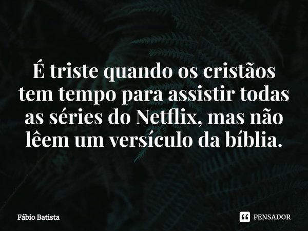 ⁠É triste quando os cristãos tem tempo para assistir todas as séries do Netflix, mas não lêem um versículo da bíblia.... Frase de Fábio Batista.