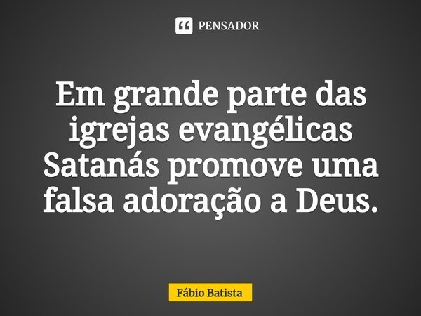 ⁠Em grande parte das igrejas evangélicas Satanás promove uma falsa adoração a Deus.... Frase de Fábio Batista.