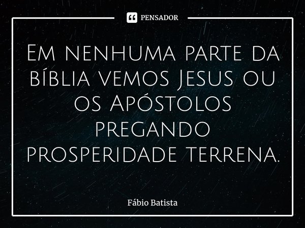 ⁠Em nenhuma parte da bíblia vemos Jesus ou os Apóstolos pregando prosperidade terrena.... Frase de Fábio Batista.