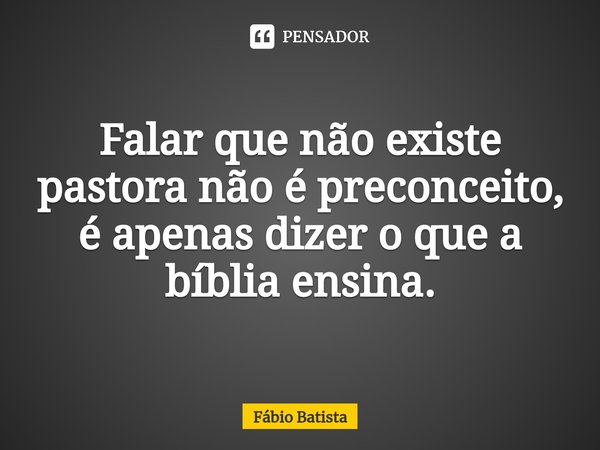 ⁠Falar que não existe pastora não é preconceito, é apenas dizer o que a bíblia ensina.... Frase de Fábio Batista.