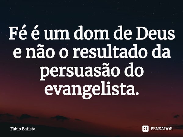 Fé é um dom de Deus e não ⁠o resultado da persuasão do evangelista.... Frase de Fábio Batista.